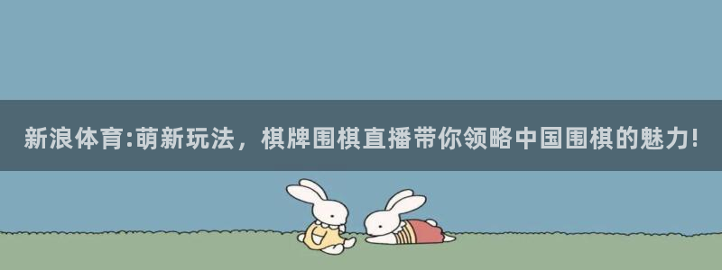 看球吧雨燕直播：新浪体育:萌新玩法，棋牌围棋直播带你领略中国围棋的魅力!