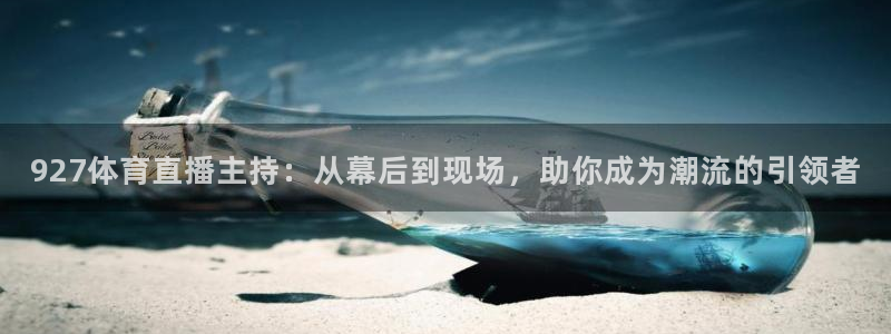 看球吧直播免费观看：927体育直播主持：从幕后到现场，助你成为潮流的引领者