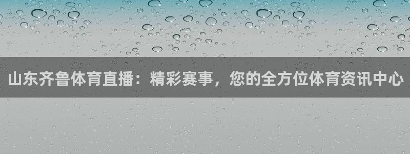 看球吧jrs低调直播：山东齐鲁体育直播：精彩赛事，您的全方位体育资讯中心