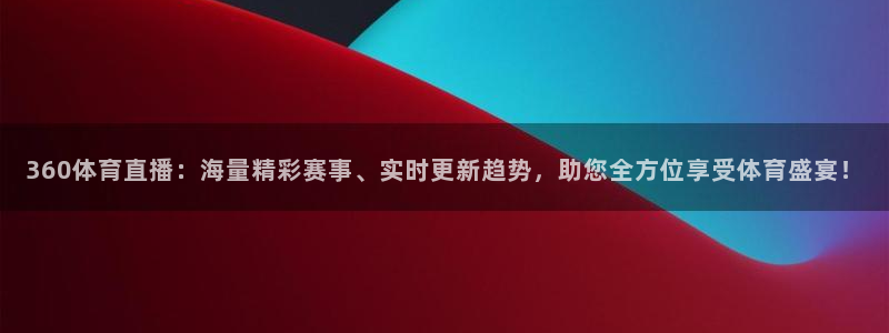 310看球吧直播nba：360体育直播：海量精彩赛事、实时更新趋势，助您全方位享受体育盛宴！