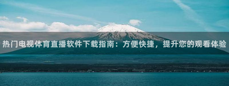 nba视频直播无插件看球吧：热门电视体育直播软件下载指南：方便快捷，提升您的观看体验